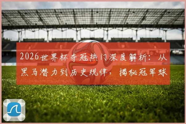 2026世界杯夺冠热门深度解析：从黑马潜力到历史规律，揭秘冠军球队诞生路径