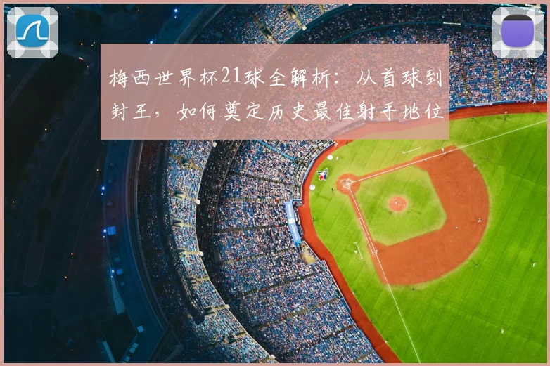 梅西世界杯21球全解析：从首球到封王，如何奠定历史最佳射手地位？