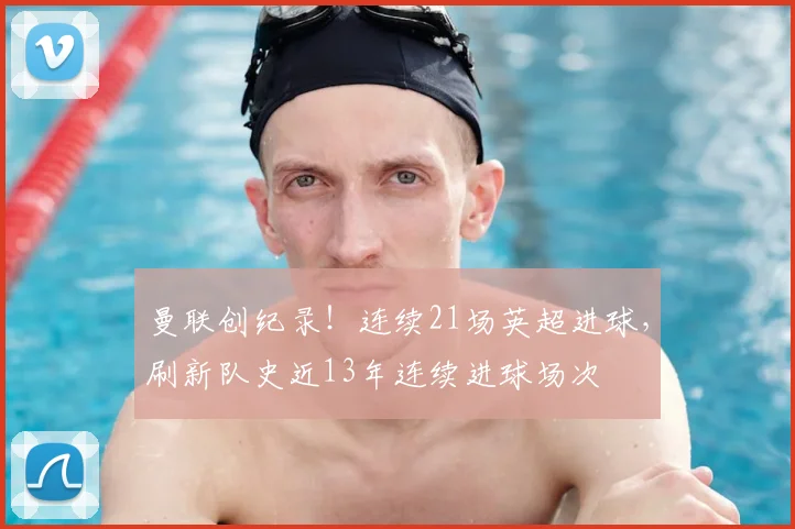 曼联创纪录！连续21场英超进球，刷新队史近13年连续进球场次