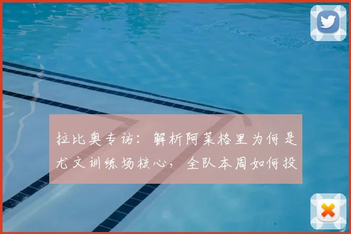 拉比奥专访：解析阿莱格里为何是尤文训练场核心，全队本周如何投入备战