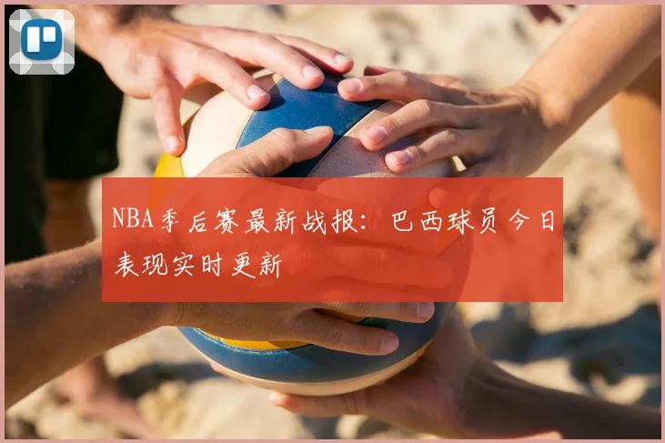 NBA季后赛最新战报：巴西球员今日表现实时更新