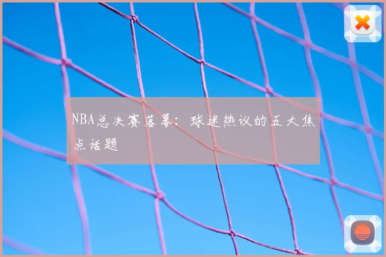 NBA总决赛落幕：球迷热议的五大焦点话题