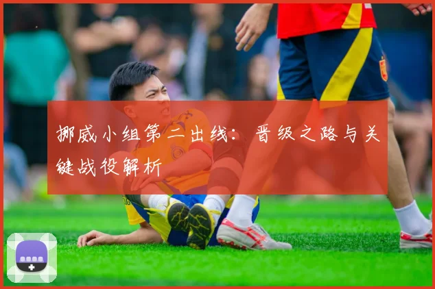 挪威小组第二出线：晋级之路与关键战役解析