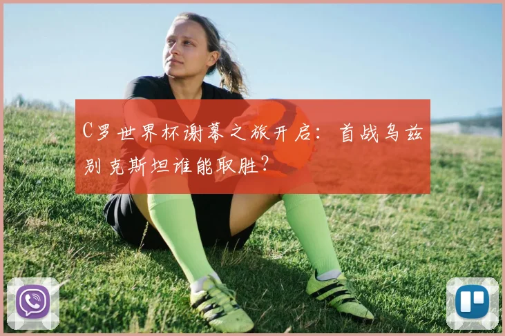 C罗世界杯谢幕之旅开启：首战乌兹别克斯坦谁能取胜？