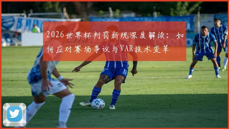 2026世界杯判罚新规深度解读：如何应对赛场争议与VAR技术变革