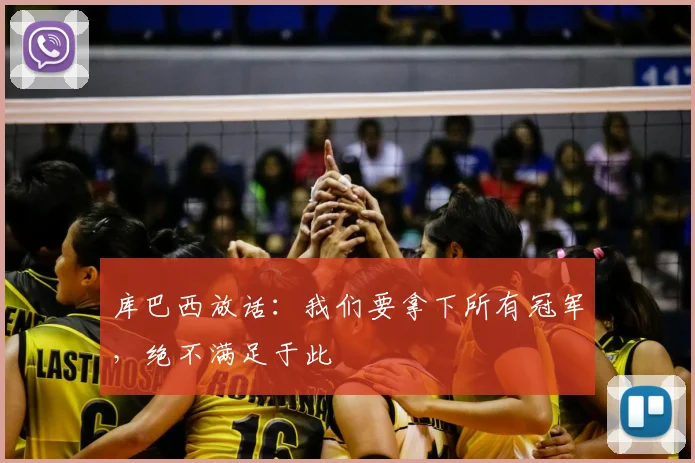 库巴西放话：我们要拿下所有冠军，绝不满足于此