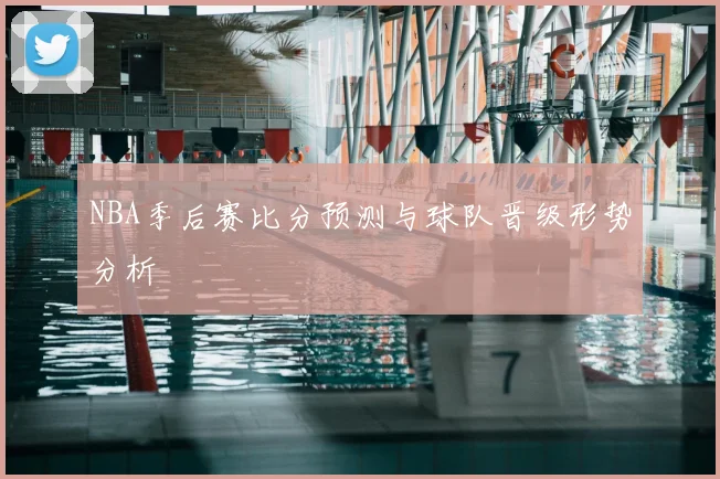 NBA季后赛比分预测与球队晋级形势分析