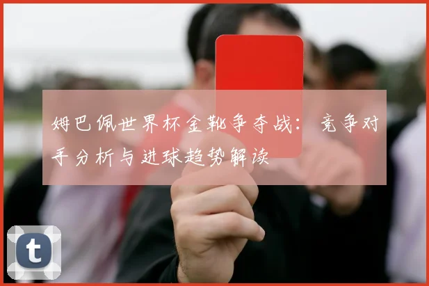 姆巴佩世界杯金靴争夺战：竞争对手分析与进球趋势解读