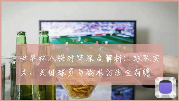 世界杯八强对阵深度解析：球队实力、关键球员与战术打法全前瞻
