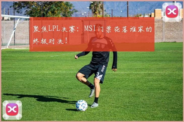 聚焦LPL决赛:MSI门票花落谁家的终极对决!