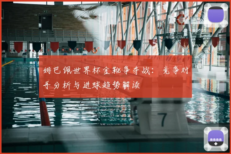 姆巴佩世界杯金靴争夺战：竞争对手分析与进球趋势解读