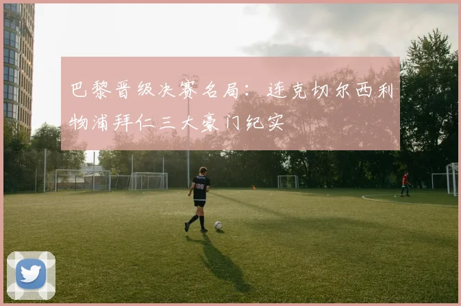 巴黎晋级决赛名局：连克切尔西利物浦拜仁三大豪门纪实