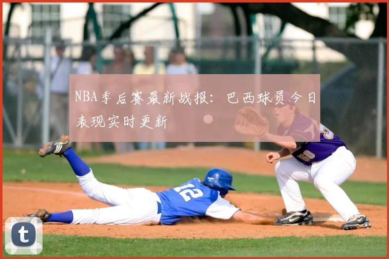 NBA季后赛最新战报：巴西球员今日表现实时更新