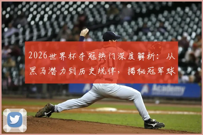 2026世界杯夺冠热门深度解析：从黑马潜力到历史规律，揭秘冠军球队诞生路径
