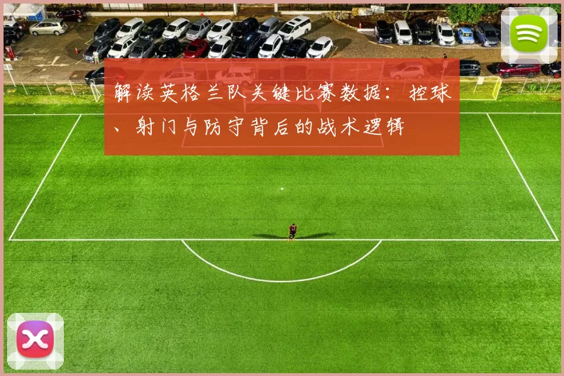 解读英格兰队关键比赛数据：控球、射门与防守背后的战术逻辑