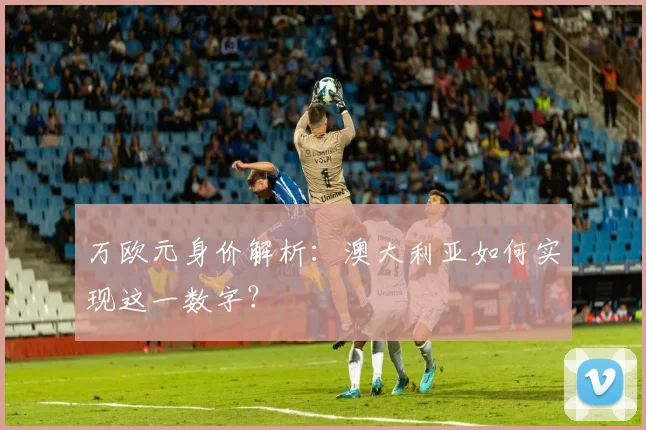 万欧元身价解析：澳大利亚如何实现这一数字？
