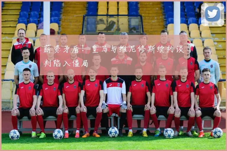 薪资矛盾！皇马与维尼修斯续约谈判陷入僵局